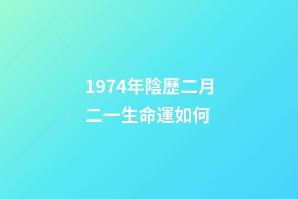 1974年陰歷二月二一生命運如何 (1974年農歷2月初2命運)